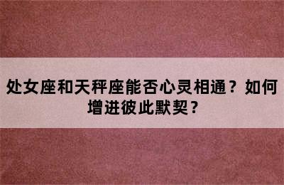 处女座和天秤座能否心灵相通？如何增进彼此默契？
