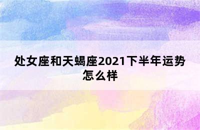 处女座和天蝎座2021下半年运势怎么样