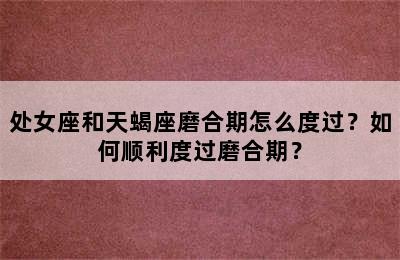 处女座和天蝎座磨合期怎么度过？如何顺利度过磨合期？