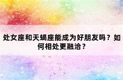 处女座和天蝎座能成为好朋友吗？如何相处更融洽？