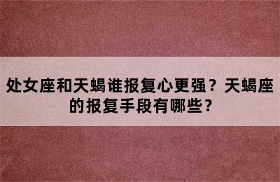 处女座和天蝎谁报复心更强？天蝎座的报复手段有哪些？