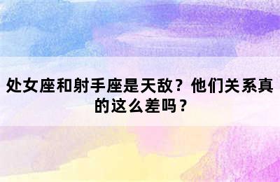 处女座和射手座是天敌？他们关系真的这么差吗？