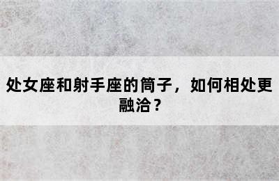 处女座和射手座的筒子，如何相处更融洽？