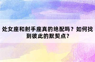 处女座和射手座真的绝配吗？如何找到彼此的默契点？