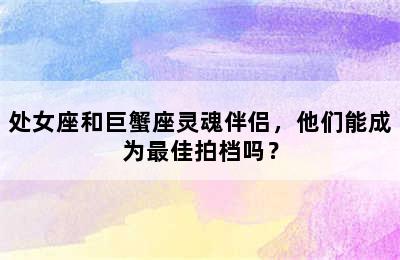 处女座和巨蟹座灵魂伴侣，他们能成为最佳拍档吗？
