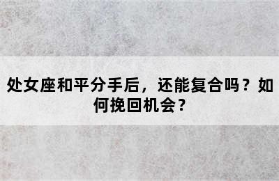 处女座和平分手后，还能复合吗？如何挽回机会？