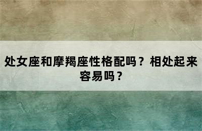 处女座和摩羯座性格配吗？相处起来容易吗？