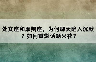 处女座和摩羯座，为何聊天陷入沉默？如何重燃话题火花？