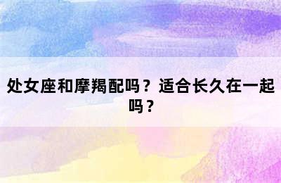 处女座和摩羯配吗？适合长久在一起吗？