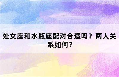 处女座和水瓶座配对合适吗？两人关系如何？