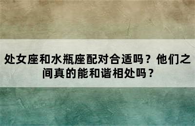 处女座和水瓶座配对合适吗？他们之间真的能和谐相处吗？