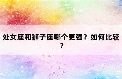 处女座和狮子座哪个更强？如何比较？