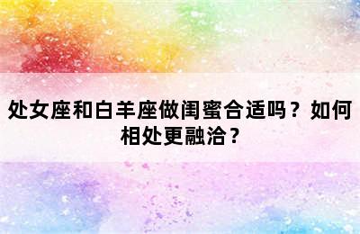 处女座和白羊座做闺蜜合适吗？如何相处更融洽？