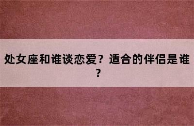 处女座和谁谈恋爱？适合的伴侣是谁？