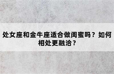 处女座和金牛座适合做闺蜜吗？如何相处更融洽？