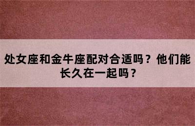 处女座和金牛座配对合适吗？他们能长久在一起吗？