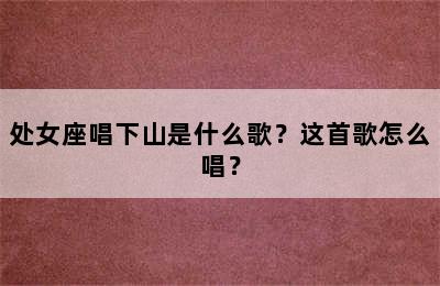 处女座唱下山是什么歌？这首歌怎么唱？