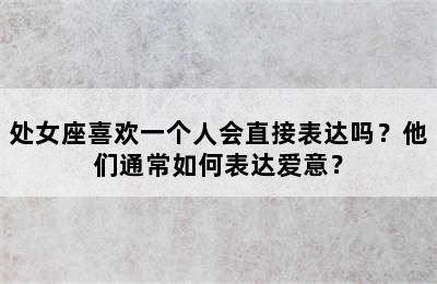 处女座喜欢一个人会直接表达吗？他们通常如何表达爱意？