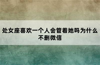 处女座喜欢一个人会管着她吗为什么不删微信