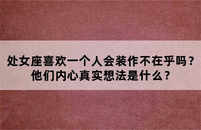 处女座喜欢一个人会装作不在乎吗？他们内心真实想法是什么？
