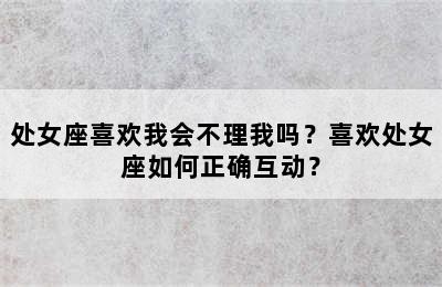 处女座喜欢我会不理我吗？喜欢处女座如何正确互动？