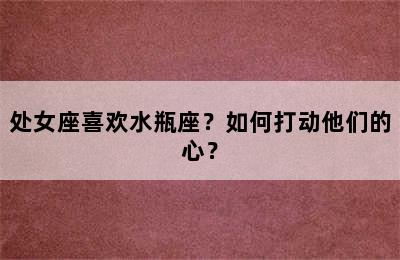 处女座喜欢水瓶座？如何打动他们的心？