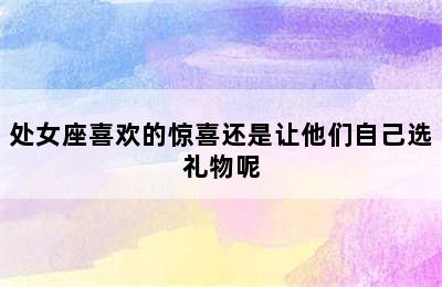 处女座喜欢的惊喜还是让他们自己选礼物呢