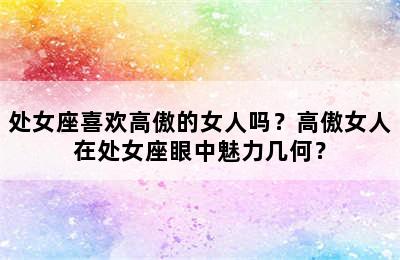 处女座喜欢高傲的女人吗？高傲女人在处女座眼中魅力几何？