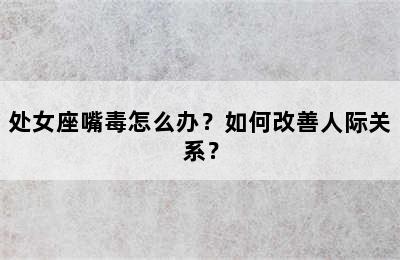 处女座嘴毒怎么办？如何改善人际关系？