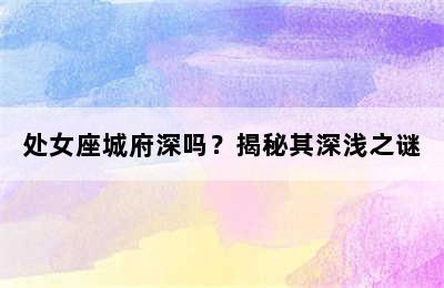 处女座城府深吗？揭秘其深浅之谜
