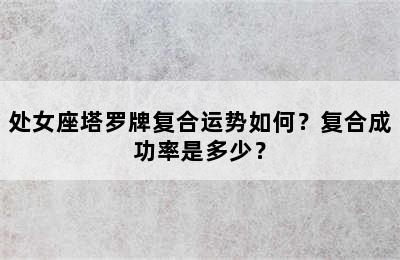 处女座塔罗牌复合运势如何？复合成功率是多少？