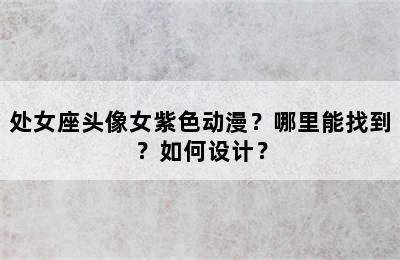 处女座头像女紫色动漫？哪里能找到？如何设计？