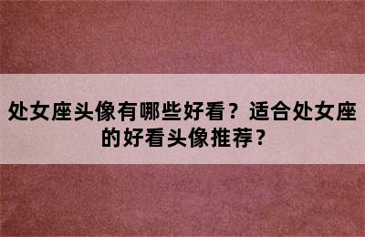 处女座头像有哪些好看？适合处女座的好看头像推荐？