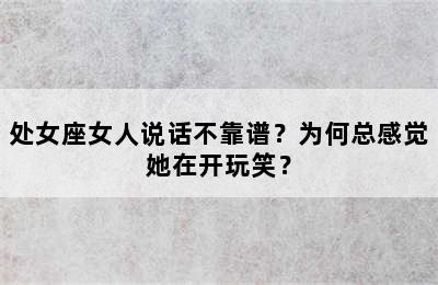 处女座女人说话不靠谱？为何总感觉她在开玩笑？