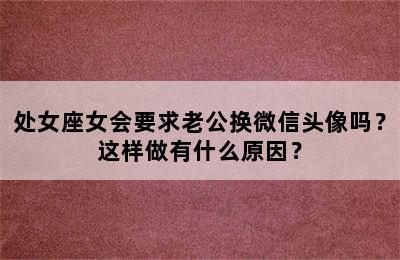 处女座女会要求老公换微信头像吗？这样做有什么原因？