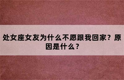 处女座女友为什么不愿跟我回家？原因是什么？