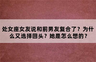 处女座女友说和前男友复合了？为什么又选择回头？她是怎么想的？