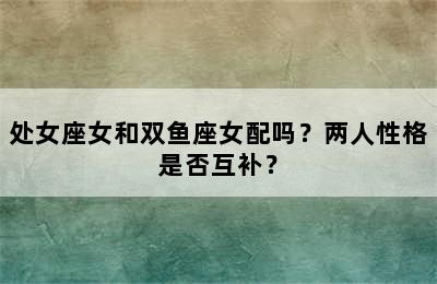 处女座女和双鱼座女配吗？两人性格是否互补？