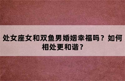 处女座女和双鱼男婚姻幸福吗？如何相处更和谐？