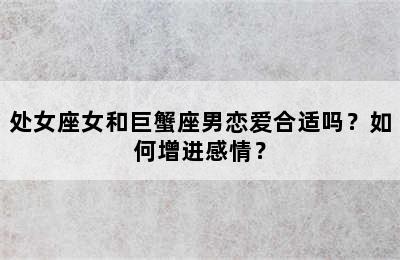 处女座女和巨蟹座男恋爱合适吗？如何增进感情？
