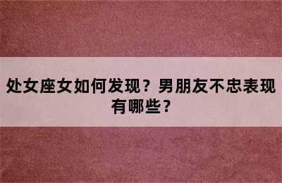 处女座女如何发现？男朋友不忠表现有哪些？