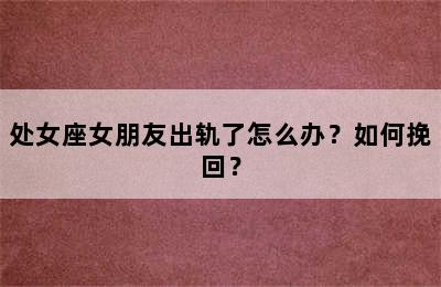 处女座女朋友出轨了怎么办？如何挽回？