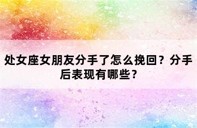 处女座女朋友分手了怎么挽回？分手后表现有哪些？