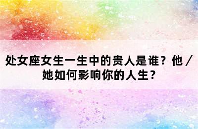 处女座女生一生中的贵人是谁？他／她如何影响你的人生？