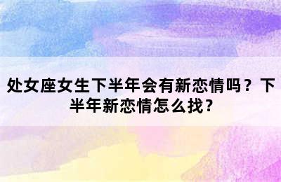 处女座女生下半年会有新恋情吗？下半年新恋情怎么找？