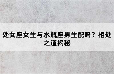 处女座女生与水瓶座男生配吗？相处之道揭秘