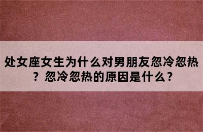处女座女生为什么对男朋友忽冷忽热？忽冷忽热的原因是什么？
