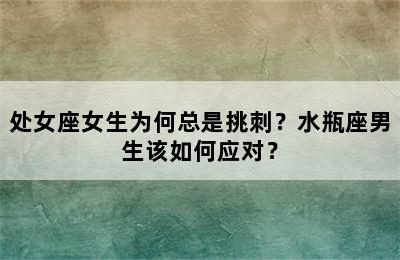 处女座女生为何总是挑刺？水瓶座男生该如何应对？