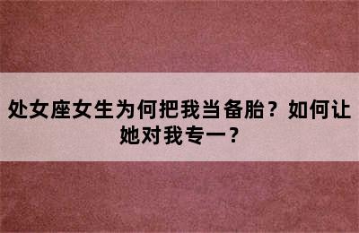 处女座女生为何把我当备胎？如何让她对我专一？