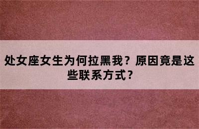 处女座女生为何拉黑我？原因竟是这些联系方式？